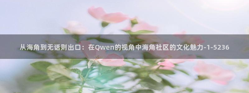 hjbca 海角社区：从海角到无话则出口：在Qwen的视角中海角社区的文化魅力
