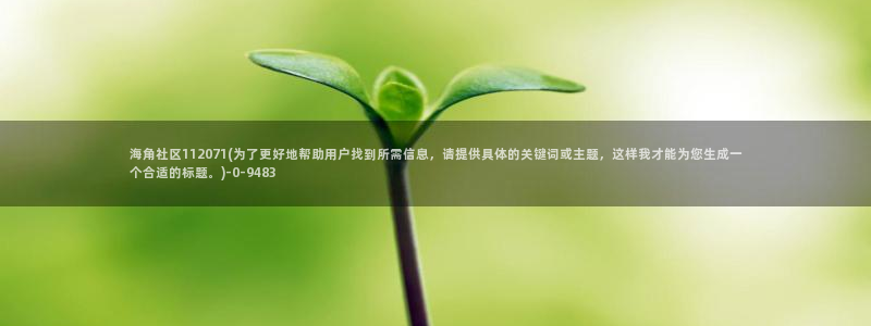 海角社区平台：海角社区112071(为了更好地帮助用户找到所需信息，请提供具体的