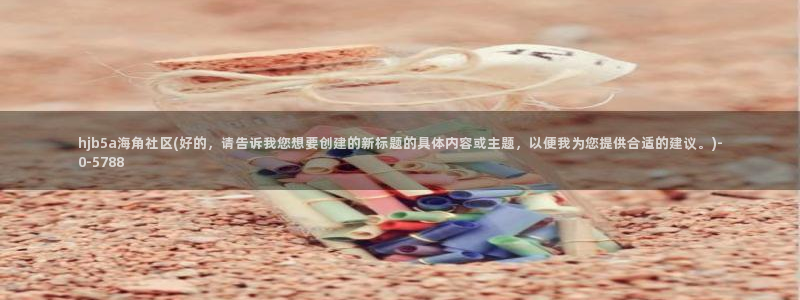枫桥海角社区：hjb5a海角社区(好的，请告诉我您想要创建的新标题的具体内容或主