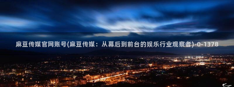 麻豆传媒官网直播：麻豆传媒官网账号(麻豆传媒：从幕后到前台的娱乐行业观察者)