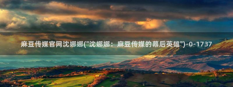 麻豆传媒官网演员：麻豆传媒官网沈娜娜(\