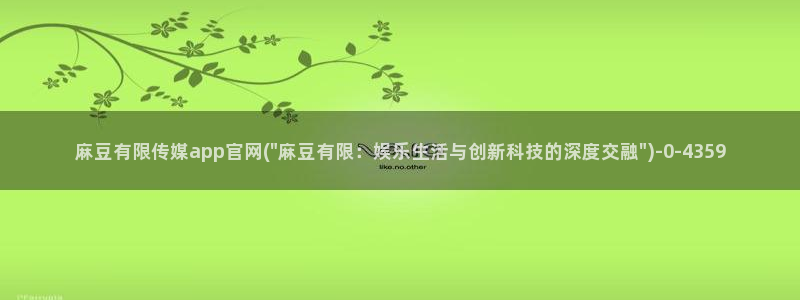 麻豆精品传媒官网入口：麻豆有限传媒app官网(\