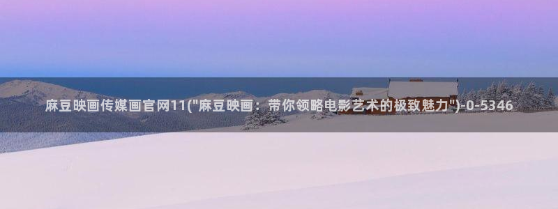麻豆传媒直播官网H：麻豆映画传媒画官网11(\