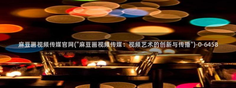 麻豆官网传媒免费网站：麻豆画视频传媒官网(\