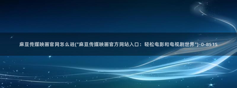 麻豆精品传媒官网：麻豆传媒映画官网怎么进(\