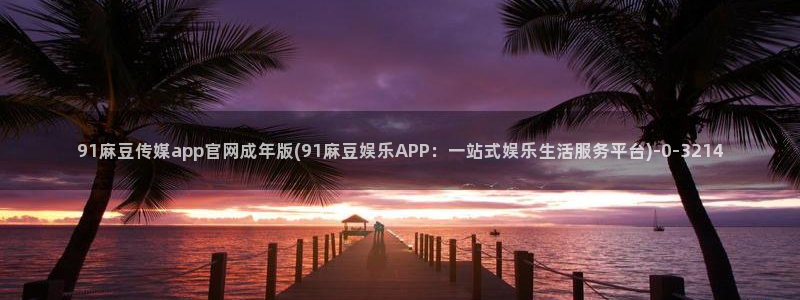 台湾麻豆传媒官网入口：91麻豆传媒app官网成年版(91麻豆娱乐APP：一站式娱乐生活服务平台)